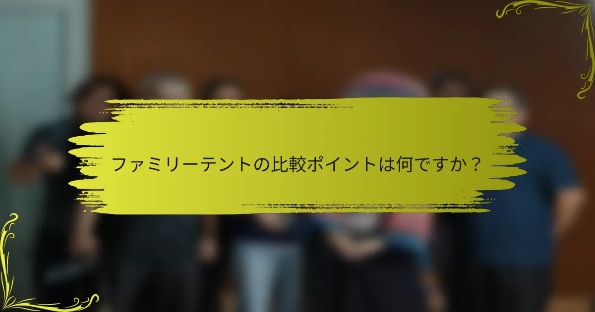 ファミリーテントの比較ポイントは何ですか？