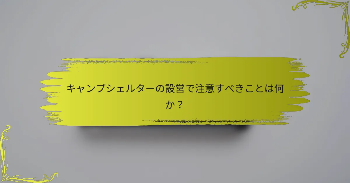 キャンプシェルターの設営で注意すべきことは何か？