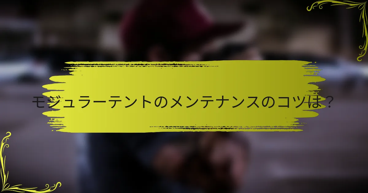 モジュラーテントのメンテナンスのコツは？