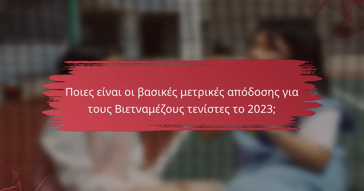 Ποιες είναι οι βασικές μετρικές απόδοσης για τους Βιετναμέζους τενίστες το 2023;
