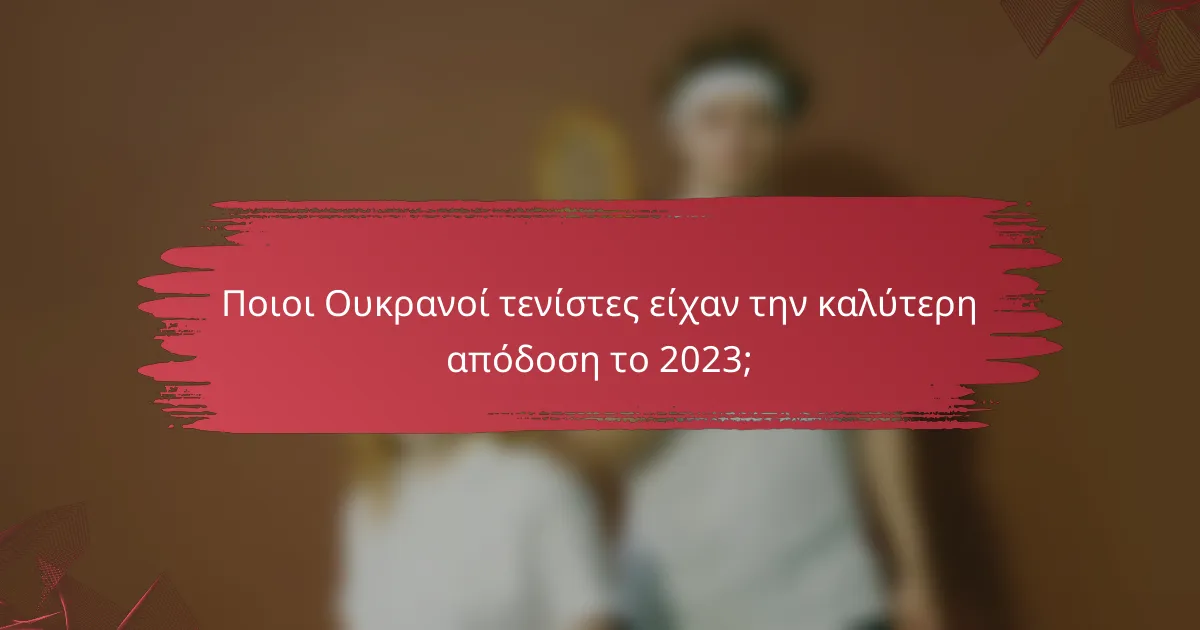 Ποιοι Ουκρανοί τενίστες είχαν την καλύτερη απόδοση το 2023;